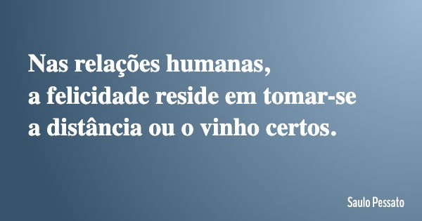 Nas relações humanas, a felicidade reside em tomar-se a distância ou o vinho certos.... Frase de Saulo Pessato.