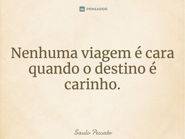 Nenhuma viagem é cara quando o destino é carinho.... Frase de Saulo Pessato.