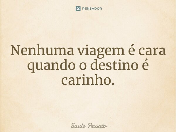 Nenhuma viagem é cara quando o destino é carinho.... Frase de Saulo Pessato.