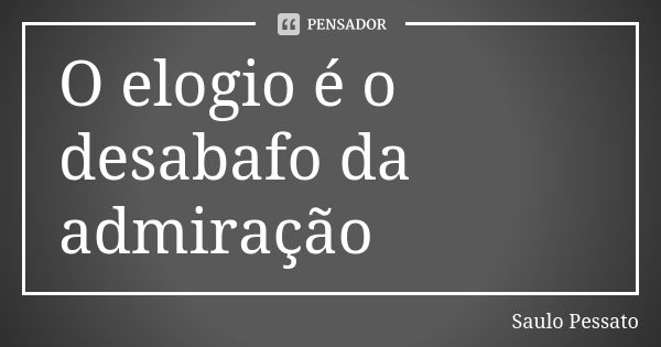 O elogio é o desabafo da admiração... Frase de Saulo Pessato.