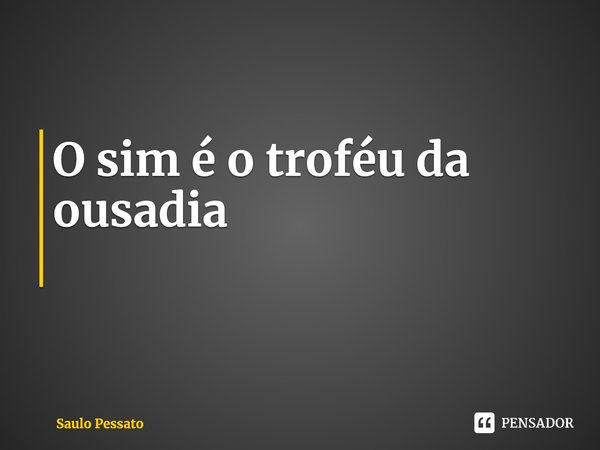 ⁠O sim é o troféu da ousadia... Frase de Saulo Pessato.