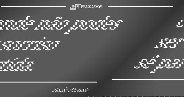 onde não podes ser sorriso sê partida.... Frase de Saulo Pessato.