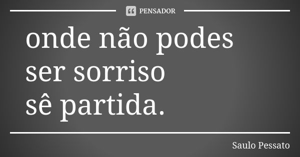 onde não podes ser sorriso sê partida.... Frase de Saulo Pessato.