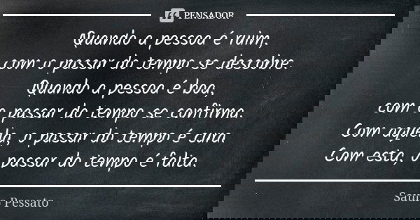 Quando a pessoa é ruim, com o passar do tempo se descobre. Quando a pessoa é boa, com o passar do tempo se confirma. Com aquela, o passar do tempo é cura. Com e... Frase de Saulo Pessato.