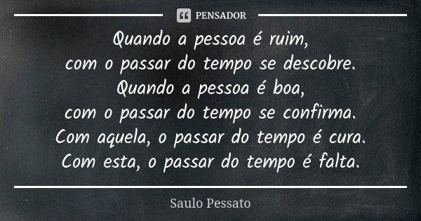 Quando a pessoa é ruim, com o passar do tempo se descobre. Quando a pessoa é boa, com o passar do tempo se confirma. Com aquela, o passar do tempo é cura. Com e... Frase de Saulo Pessato.