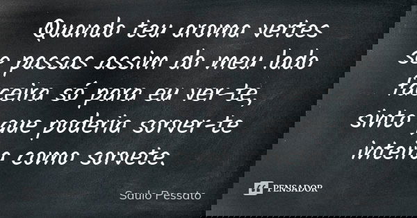 Quando teu aroma vertes se passas assim do meu lado faceira só para eu ver-te, sinto que poderia sorver-te inteira como sorvete.... Frase de Saulo Pessato.