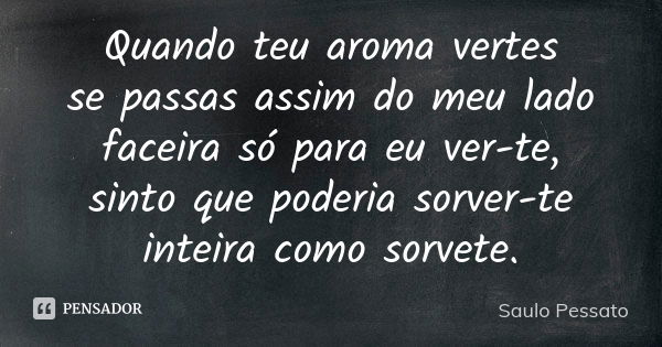 Quando teu aroma vertes se passas assim do meu lado faceira só para eu ver-te, sinto que poderia sorver-te inteira como sorvete.... Frase de Saulo Pessato.