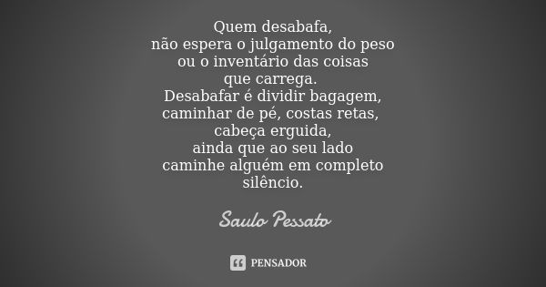 Quem desabafa, não espera o julgamento do peso ou o inventário das coisas que carrega. Desabafar é dividir bagagem, caminhar de pé, costas retas, cabeça erguida... Frase de Saulo Pessato.