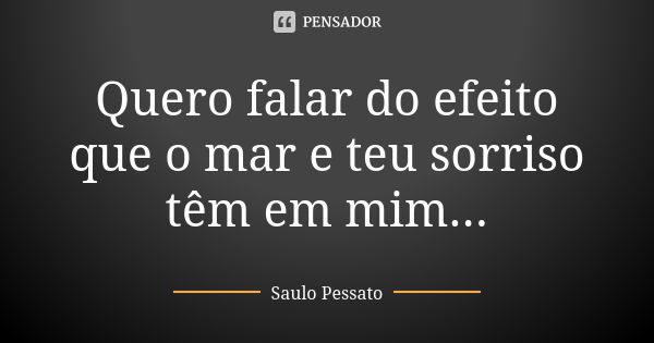 Quero falar do efeito que o mar e teu sorriso têm em mim...... Frase de Saulo Pessato.