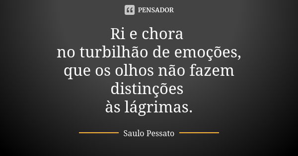 Ri e chora no turbilhão de emoções, que os olhos não fazem distinções às lágrimas.... Frase de Saulo Pessato.