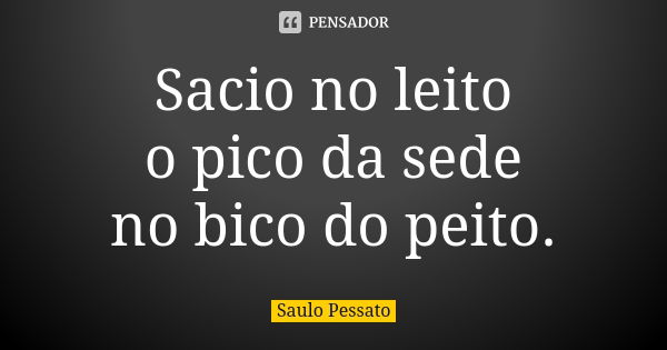 Sacio no leito
o pico da sede
no bico do peito.... Frase de Saulo Pessato.