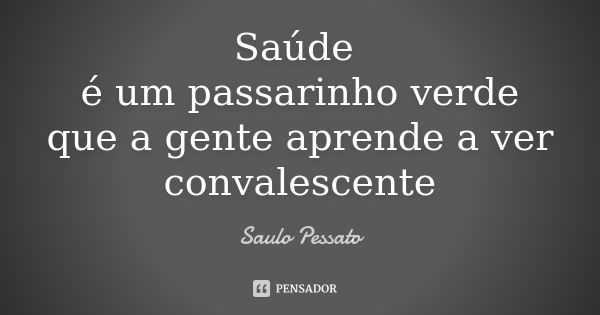 Saúde é um passarinho verde que a gente aprende a ver convalescente... Frase de Saulo Pessato.