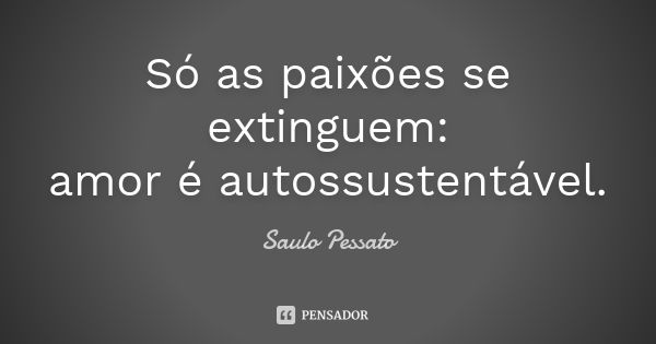 Só as paixões se extinguem: amor é autossustentável.... Frase de Saulo Pessato.