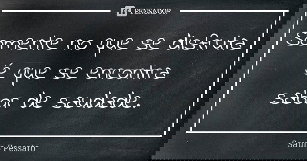 Somente no que se disfruta é que se encontra sabor de saudade.... Frase de Saulo Pessato.