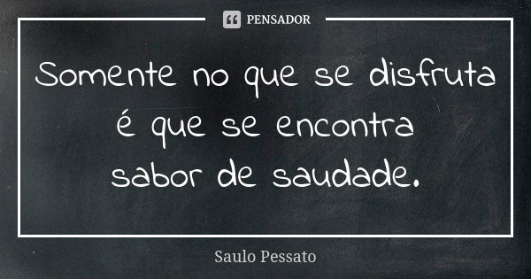 Somente no que se disfruta é que se encontra sabor de saudade.... Frase de Saulo Pessato.