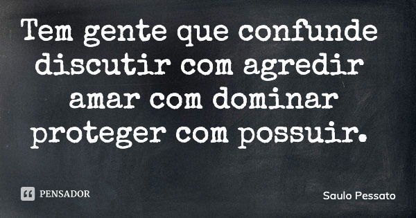 Tem gente que confunde discutir com agredir amar com dominar proteger com possuir.... Frase de Saulo Pessato.