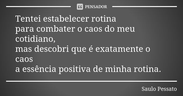 Tentei estabelecer rotina para combater o caos do meu cotidiano, mas descobri que é exatamente o caos a essência positiva de minha rotina.... Frase de Saulo Pessato.