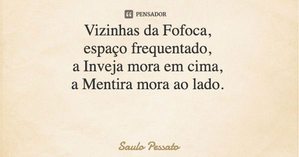 Vizinhas da Fofoca, espaço frequentado, a Inveja mora em cima, a Mentira mora ao lado.... Frase de Saulo Pessato.