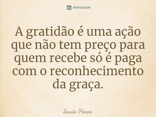 ⁠A gratidão é uma ação que não tem preço para quem recebe só é paga com o reconhecimento da graça.... Frase de Saulo Póvoa.