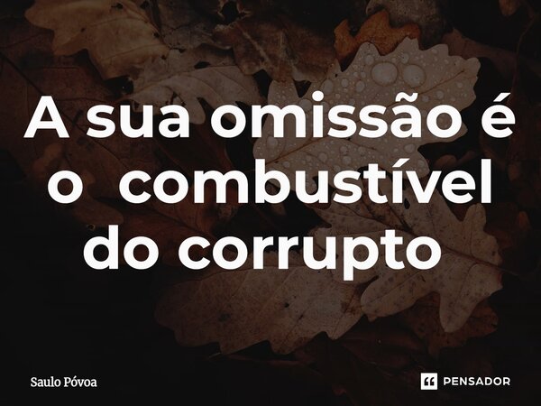A sua omissão é o combustível do corrupto ⁠... Frase de Saulo Póvoa.