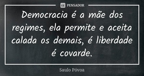 Democracia é a mãe dos regimes, ela permite e aceita calada os demais, é liberdade é covarde.... Frase de Saulo Póvoa.