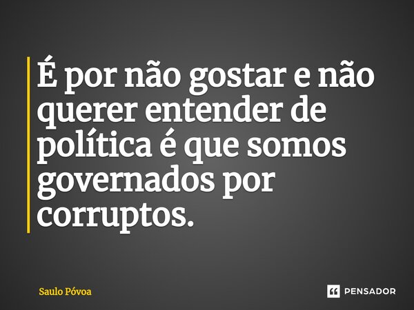 É po⁠r não gostar e não querer entender de política é que somos governados por corruptos.... Frase de Saulo Póvoa.