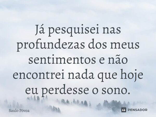 ⁠Já pesquisei nas profundezas dos meus sentimentos e não encontrei nada que hoje eu perdesse o sono.... Frase de Saulo Póvoa.
