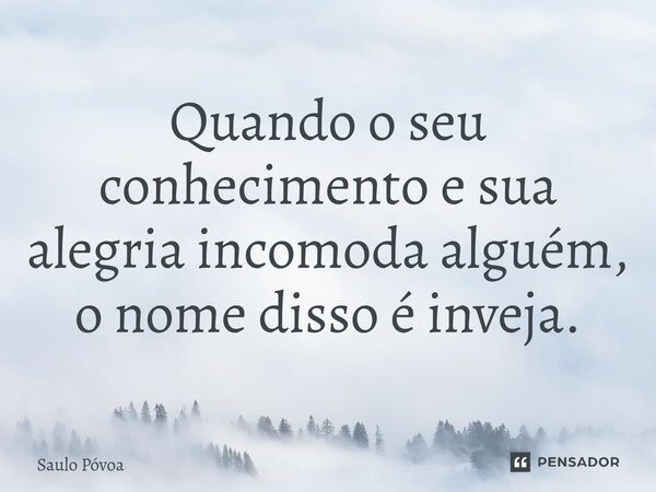 ⁠Quando o seu conhecimento e sua alegria incomoda alguém, o nome disso é inveja.... Frase de Saulo Póvoa.