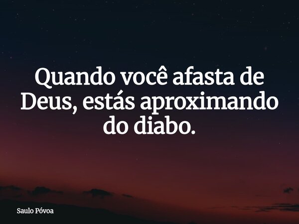 Quando você afasta de Deus, estás aproximando do diabo.... Frase de Saulo Póvoa.