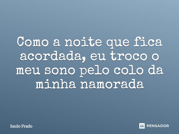 Como a noite que fica acordada, eu troco o meu sono pelo colo da minha namorada... Frase de Saulo Prado.