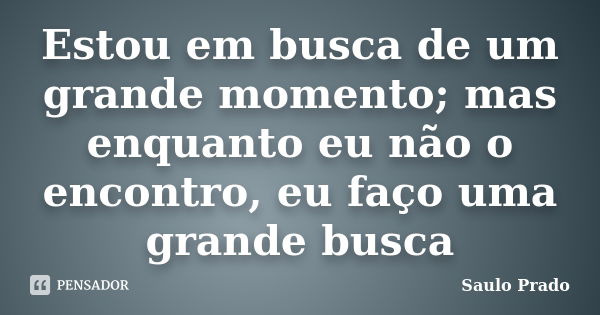 Estou em busca de um grande momento; mas enquanto eu não o encontro, eu faço uma grande busca... Frase de Saulo Prado.