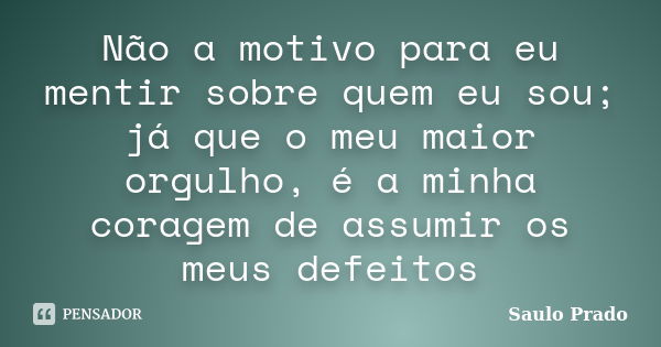 Não a motivo para eu mentir sobre quem eu sou; já que o meu maior orgulho, é a minha coragem de assumir os meus defeitos... Frase de Saulo Prado.