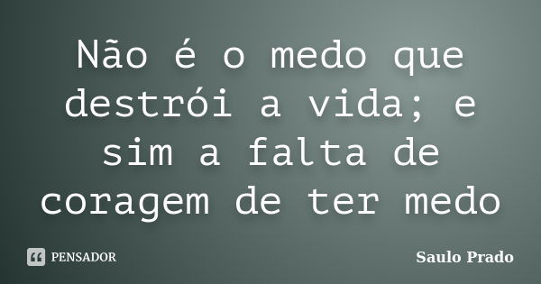 Não é o medo que destrói a vida; e sim a falta de coragem de ter medo... Frase de Saulo Prado.