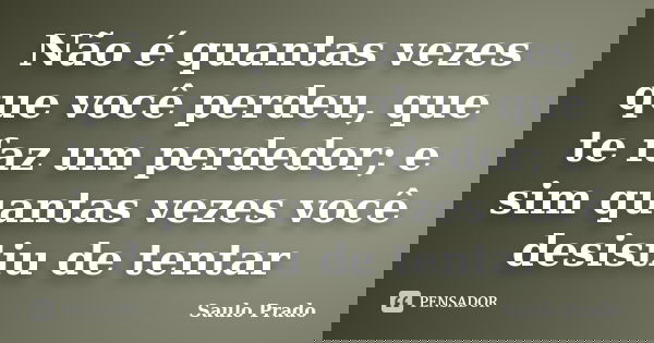 Não é quantas vezes que você perdeu, que te faz um perdedor; e sim quantas vezes você desistiu de tentar... Frase de Saulo Prado.