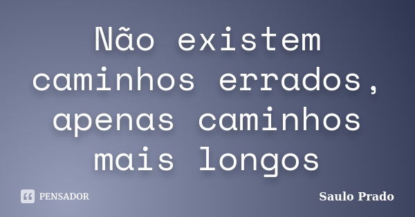 Não existem caminhos errados, apenas caminhos mais longos... Frase de Saulo Prado.