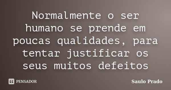 Normalmente o ser humano se prende em poucas qualidades, para tentar justificar os seus muitos defeitos... Frase de Saulo Prado.