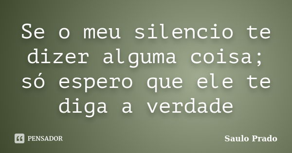 Se o meu silencio te dizer alguma coisa; só espero que ele te diga a verdade... Frase de Saulo Prado.