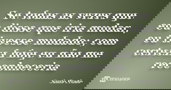 Se todas as vezes que eu disse que iria mudar, eu tivesse mudado; com certeza hoje eu não me reconheceria... Frase de Saulo Prado.