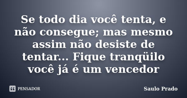 Se todo dia você tenta, e não consegue; mas mesmo assim não desiste de tentar... Fique tranqüilo você já é um vencedor... Frase de Saulo Prado.