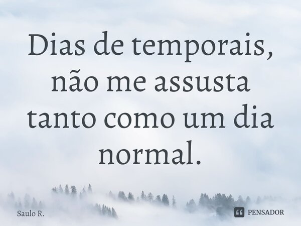 ⁠Dias de temporais, não me assusta tanto como um dia normal.... Frase de Saulo R..