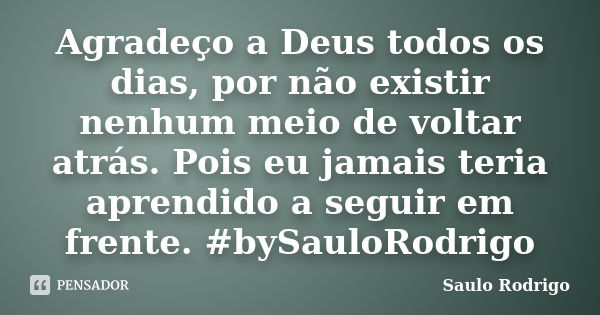 Agradeço a Deus todos os dias, por não existir nenhum meio de voltar atrás. Pois eu jamais teria aprendido a seguir em frente. #bySauloRodrigo... Frase de Saulo Rodrigo.