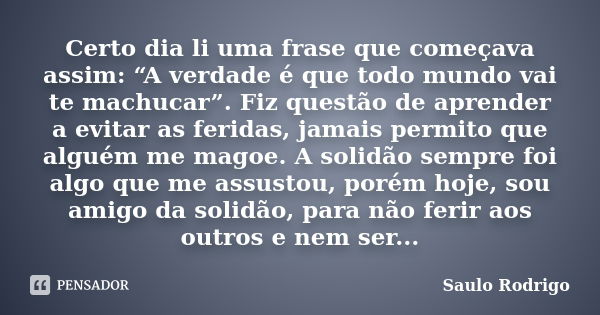 Certo dia li uma frase que começava assim: “A verdade é que todo mundo vai te machucar”. Fiz questão de aprender a evitar as feridas, jamais permito que alguém ... Frase de Saulo Rodrigo.