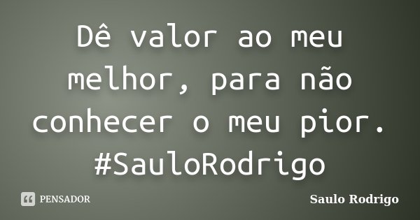 Dê valor ao meu melhor, para não conhecer o meu pior. #SauloRodrigo... Frase de Saulo Rodrigo.