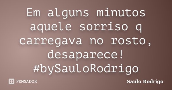 Em alguns minutos aquele sorriso q carregava no rosto, desaparece! #bySauloRodrigo... Frase de Saulo Rodrigo.