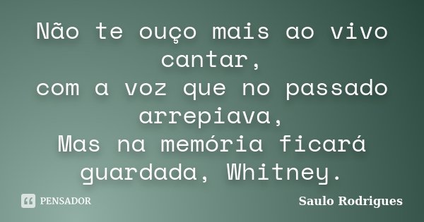 Não te ouço mais ao vivo cantar, com a voz que no passado arrepiava, Mas na memória ficará guardada, Whitney.... Frase de Saulo Rodrigues.
