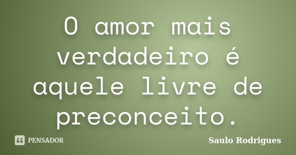 O amor mais verdadeiro é aquele livre de preconceito.... Frase de Saulo Rodrigues.