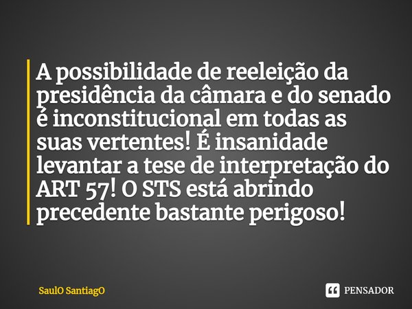 ⁠A possibilidade de reeleição da presidência da câmara e do senado é inconstitucional em todas as suas vertentes! É insanidade levantar a tese de interpretação ... Frase de SaulO SantiagO.