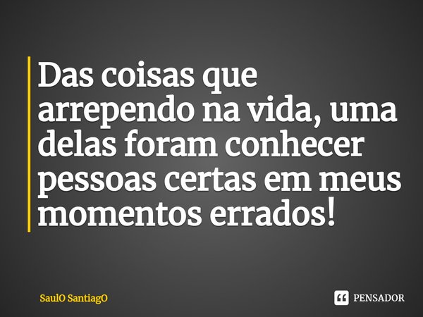 ⁠Das coisas que arrependo na vida, uma delas foram conhecer pessoas certas em meus momentos errados!... Frase de SaulO SantiagO.