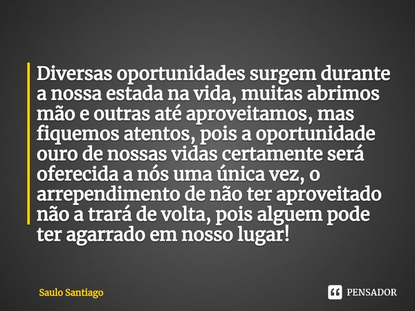 ⁠Diversas oportunidades surgem durante a nossa estada na vida, muitas abrimos mão e outras até aproveitamos, mas fiquemos atentos, pois a oportunidade ouro de n... Frase de SaulO SantiagO.