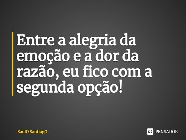 ⁠Entre a alegria da emoção e a dor da razão, eu fico com a segunda opção!... Frase de SaulO SantiagO.